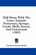 Half Hours with the Lower Animals: Protozoans, Sponges, Corals, Shells, Insects, and Crustaceans (1905)