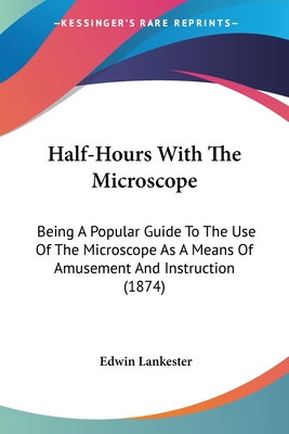 Half-Hours With The Microscope: Being A Popular Guide To The Use Of The Microscope As A Means Of Amusement And Instruction (1874) - Lankester, Edwin