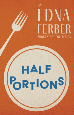 Half Portions - An Edna Ferber Short Story Collection;With an Introduction by Rogers Dickinson - Ferber, Edna, and Dickinson, Rogers (Introduction by)