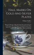 Hall Marks On Gold And Silver Plates: Illustrated With The Tables Of Annual Date Letters Employed In The Assay Offices Of England, Scotland & Ireland, A Fac-simile Of A Copper-plate Of Markers' Marks At Goldsmith's Hall, A Plate Of French Standard