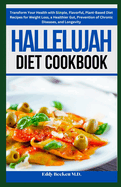 Hallelujah Diet Cookbook: Transform Your Health with Simple, Flavorful, Plant-Based Diet Recipes for Weight Loss, a Healthier Gut, Prevention of Chronic Diseases, and Longevity