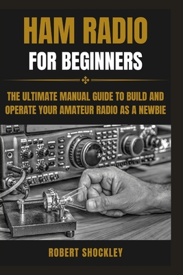 Ham Radio for Beginners: The Ultimate Manual Guide to Build and Operate Your Amateur Radio as a Newbie - Shockley, Robert