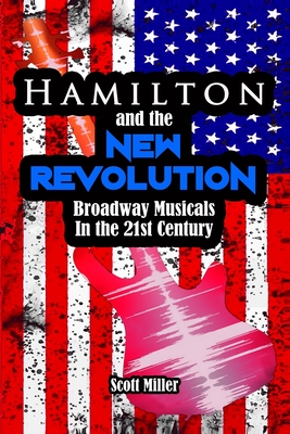 Hamilton and the New Revolution: Broadway Musicals in the 21st Century - Miller, Scott