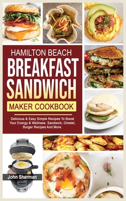 Hamilton Beach Breakfast Sandwich Maker Cookbook: Delicious & Easy Simple Recipes To Boost Your Energy & Wellness. Sandwich, Omelet, Burger Recipes And More. - Sherman, John