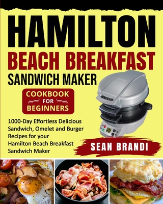 Hamilton Beach Breakfast Sandwich Maker cookbook for Beginners: 1000-Day Effortless Delicious Sandwich, Omelet and Burger Recipes for your Hamilton Beach Breakfast Sandwich Maker - Sean Brandi, Sean, and Wilson, Ethan (Editor), and Jones, Lance (Editor)