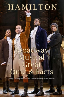 Hamilton Broadway Musical Great Quiz & Facts: Many Amazing Questions and Answers about Hamilton Musical: Challenge Fan of Hamilton Broadway Musical - Darby, Denitra