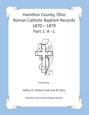 Hamilton County, Ohio Roman Catholic Baptism Records - 1870 - 1879: Part 1: A - L - Ross, Julie M, and Herbert, Jeffrey G