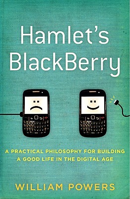 Hamlet's Blackberry: A Practical Philosophy for Building a Good Life in the Digital Age - Powers, William