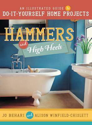 Hammers & High Heels: An Illustrated Guide to Do-It-Yourself Home Projects - Behari, Jo, and Winfield-Chislett, Alison