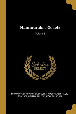 Hammurabi's Gesetz; Volume 3 - Hammurabi, King Of Babylonia (Creator), and Koschaker, Paul, and E, Peiser Felix