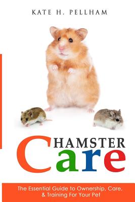 Hamster Care: The Essential Guide to Ownership, Care, & Training For Your Pet - Pellham, Kate H