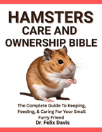 Hamsters Care and Ownership Bible: The Complete Guide To Keeping, Feeding, & Caring For Your Small Furry Friend