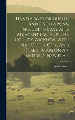 Hand Book For Dublin And Its Environs, Including Bray And Adjacent Parts Of The County Wicklow, With Map Of The City, And Street-maps On An Entirely New Plan - Fraser, James