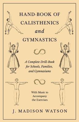 Hand-Book of Calisthenics and Gymnastics - A Complete Drill-Book for Schools, Families, and Gymnasiums - With Music to Accompany the Exercises - Watson, J Madison