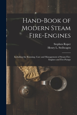 Hand-Book of Modern Steam Fire-Engines: Including the Running, Care and Management of Steam Fire-Engines and Fire-Pumps - Roper, Stephen, and Stellwagen, Henry L