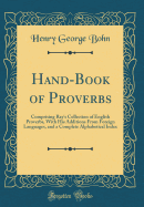 Hand-Book of Proverbs: Comprising Ray's Collection of English Proverbs, with His Additions from Foreign Languages, and a Complete Alphabetical Index (Classic Reprint)