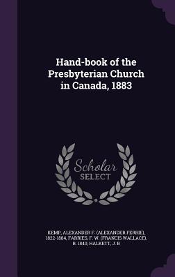 Hand-book of the Presbyterian Church in Canada, 1883 - Kemp, Alexander F 1822-1884, and Farries, F W B 1840, and Halkett, J B