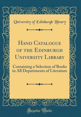 Hand Catalogue of the Edinburgh University Library: Containing a Selection of Books in All Departments of Literature (Classic Reprint) - Library, University of Edinburgh
