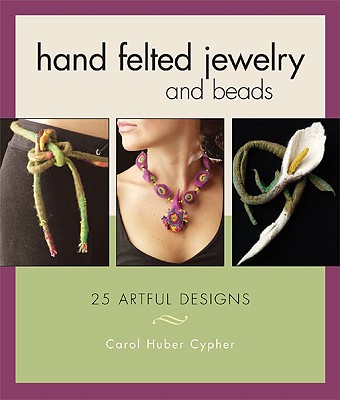 Hand Felted Jewelry and Beads: 25 Artful Designs - Cypher, Carol Huber, and Huber Cypher, Carol