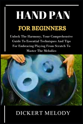 Hand Pan for Beginners: Unlock The Harmony, Your Comprehensive Guide To Essential Techniques And Tips For Embracing Playing From Scratch To Master The Melodies - Melody, Dickert