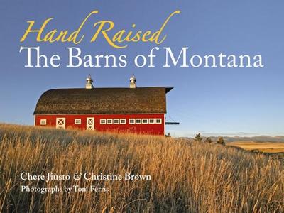 Hand Raised: The Barns of Montana - Brown, Christine, and Jiusto, Chere, and Ferris, Tom (Photographer)