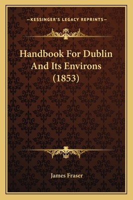 Handbook For Dublin And Its Environs (1853) - Fraser, James, Professor