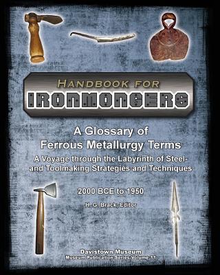 Handbook for Ironmongers: A Glossary of Ferrous Metallurgy Terms: A Voyage through the Labyrinth of Steel- and Toolmaking Strategies and Techniques 2000 BC to 1950 and the Cascading Industrial Revolutions they Engendered - Brack, H G