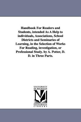 Handbook For Readers and Students, intended As A Help to individuals, Associations, School Districts and Seminaries of Learning, in the Selection of Works For Reading, investigation, or Professional Study. by A. Potter, D. D. in Three Parts. - Potter, Alonzo