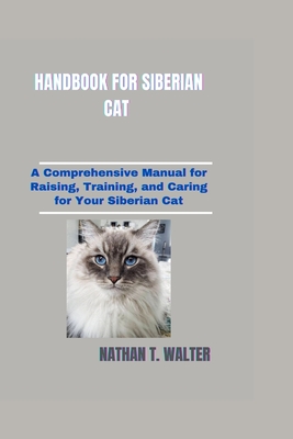 Handbook for Siberian Cat: A Comprehensive Manual for Raising, Training, and Caring for Your Siberian Cat - T Walter, Nathan