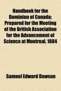 Handbook for the Dominion of Canada: Prepared for the Meeting of the British Association for the Advancement of Science at Montreal, 1884 (Classic Reprint)