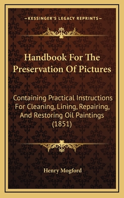 Handbook For The Preservation Of Pictures: Containing Practical Instructions For Cleaning, Lining, Repairing, And Restoring Oil Paintings (1851) - Mogford, Henry