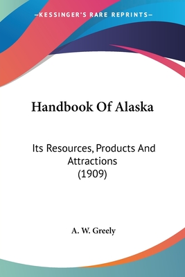 Handbook Of Alaska: Its Resources, Products And Attractions (1909) - Greely, A W