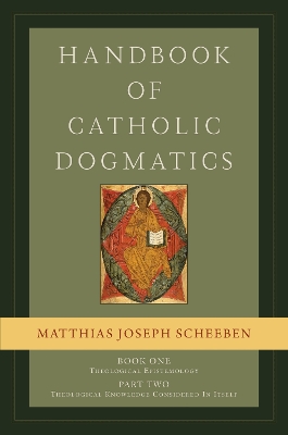 Handbook of Catholic Dogmatics 1.2: Book One: Theological Epistemology, Part Two: Theological Knowledge Considered in Itself - Scheeben, Matthias Joseph