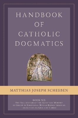 Handbook of Catholic Dogmatics, Book 6: The Realization of the Salvation Merited by Christ in Individual Human Beings through the Justifying Grace of Christ - Scheeben, Matthias Joseph, and Miller, Michael J.