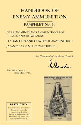 Handbook of Enemy Ammunition: War Office Pamphlet No 10; German Mines and Ammunition for Guns and Howitzers. Italian Gun and Howitzer Ammunition. Ja - War Office 20 May 1944, Office 20 May 19