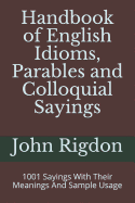 Handbook of English Idioms, Parables and Colloquial Sayings: 1001 Sayings with Their Meanings and Sample Usage