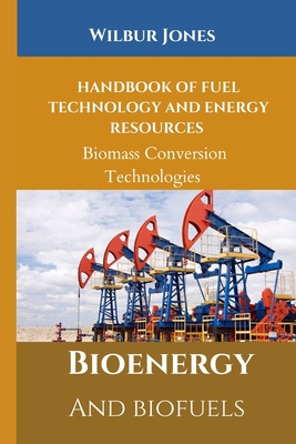 Handbook of Fuel Technology and Energy Resources: Biomass Conversion Technologies - Jones, Wilbur