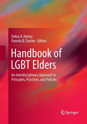 Handbook of LGBT Elders: An Interdisciplinary Approach to Principles, Practices, and Policies - Harley, Debra a (Editor), and Teaster, Pamela B (Editor)