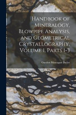 Handbook of Mineralogy, Blowpipe Analysis, and Geometrical Crystallography, Volume 1, parts 1-3 - Butler, Gurdon Montague