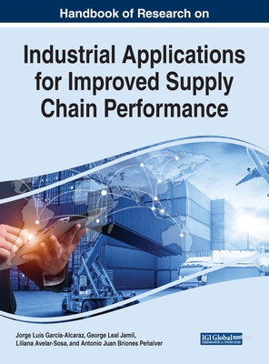 Handbook of Research on Industrial Applications for Improved Supply Chain Performance - Garca-Alcaraz, Jorge Luis (Editor), and Jamil, George Leal (Editor), and Avelar-Sosa, Liliana (Editor)