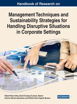 Handbook of Research on Management Techniques and Sustainability Strategies for Handling Disruptive Situations in Corporate Settings - Perez-Uribe, Rafael (Editor), and Ocampo-Guzman, David (Editor), and Moreno-Monsalve, Nelson Antonio (Editor)