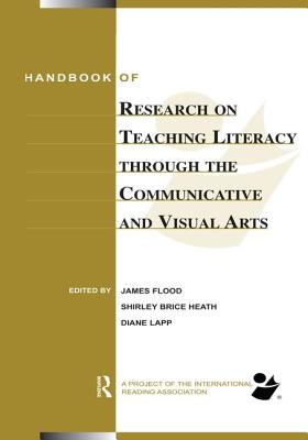 Handbook of Research on Teaching Literacy Through the Communicative and Visual Arts: Sponsored by the International Reading Association - Flood, James, PhD, and Lapp, Diane, Edd, and Brice Heath, Shirley