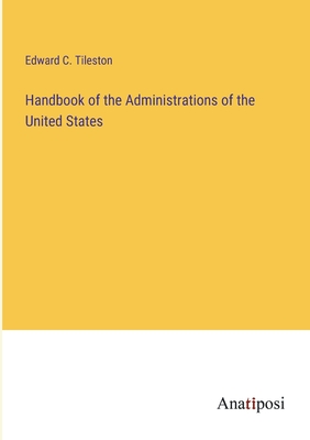 Handbook of the Administrations of the United States - Tileston, Edward C