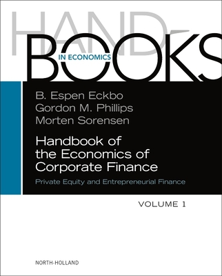 Handbook of the Economics of Corporate Finance: Private Equity and Entrepreneurial Finance - Eckbo, Bjrn Espen, and Phillips, Gordon M, and Sorensen, Morten