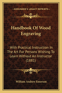 Handbook Of Wood Engraving: With Practical Instruction In The Art For Persons Wishing To Learn Without An Instructor (1881)