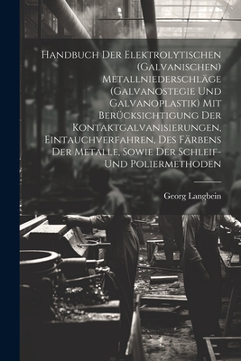 Handbuch Der Elektrolytischen (Galvanischen) Metallniederschl?ge (Galvanostegie Und Galvanoplastik) Mit Ber?cksichtigung Der Kontaktgalvanisierungen, Eintauchverfahren, Des F?rbens Der Metalle, Sowie Der Schleif- Und Poliermethoden - Langbein, Georg