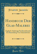 Handbuch Der Glas-Malerei: Zugleich Anleitung Fr Kunstfreunde Zur Beurteilung Von Glasmalereien (Classic Reprint)