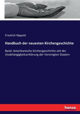 Handbuch der neuesten Kirchengeschichte: Band: Amerikanische Kirchengeschichte seit der Unabh?ngigkeitserkl?rung der Vereinigten Staaten - Nippold, Friedrich