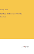 Handbuch Der Spanischen Litteratur. Erster Band