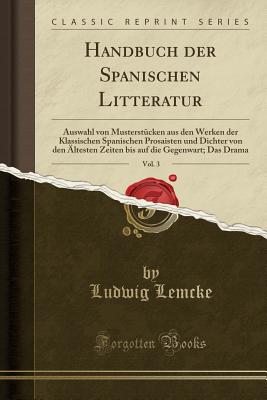 Handbuch Der Spanischen Litteratur, Vol. 3: Auswahl Von Musterstcken Aus Den Werken Der Klassischen Spanischen Prosaisten Und Dichter Von Den ltesten Zeiten Bis Auf Die Gegenwart; Das Drama (Classic Reprint) - Lemcke, Ludwig